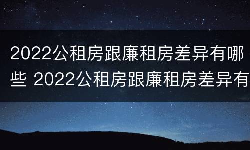 2022公租房跟廉租房差异有哪些 2022公租房跟廉租房差异有哪些问题
