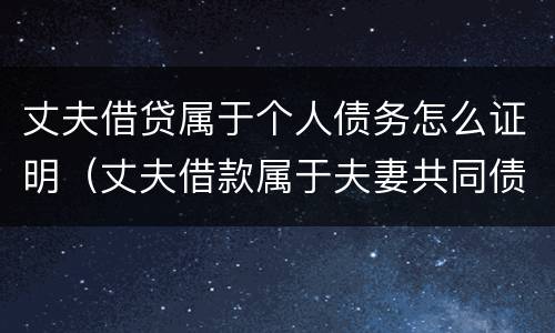 丈夫借贷属于个人债务怎么证明（丈夫借款属于夫妻共同债务吗）