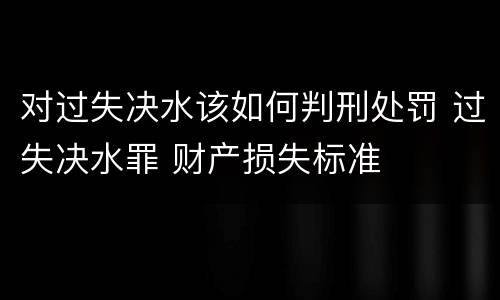 对过失决水该如何判刑处罚 过失决水罪 财产损失标准
