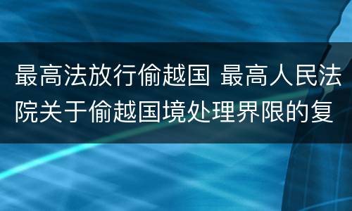 最高法放行偷越国 最高人民法院关于偷越国境处理界限的复函