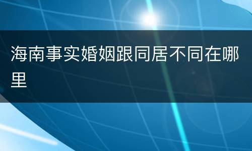 海南事实婚姻跟同居不同在哪里