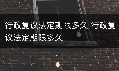 行政复议法定期限多久 行政复议法定期限多久