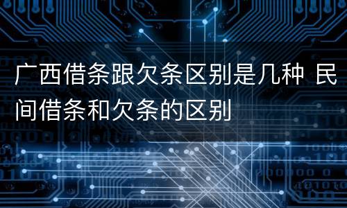 广西借条跟欠条区别是几种 民间借条和欠条的区别