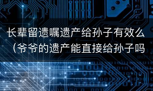长辈留遗嘱遗产给孙子有效么（爷爷的遗产能直接给孙子吗,遗嘱怎么样有效）
