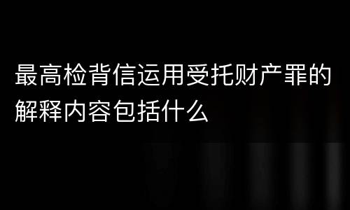 最高检背信运用受托财产罪的解释内容包括什么