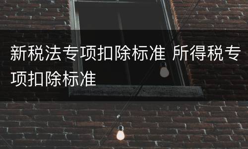 新税法专项扣除标准 所得税专项扣除标准