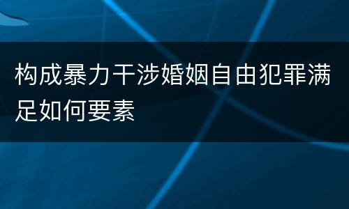 构成暴力干涉婚姻自由犯罪满足如何要素