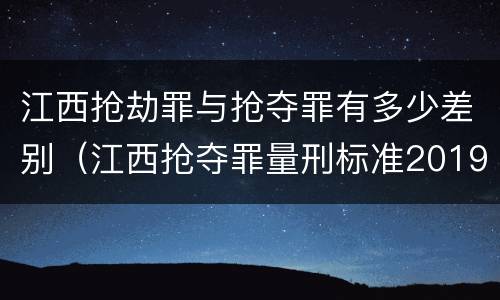 江西抢劫罪与抢夺罪有多少差别（江西抢夺罪量刑标准2019）