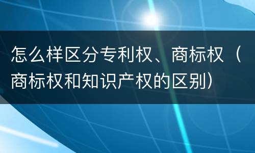 怎么样区分专利权、商标权（商标权和知识产权的区别）