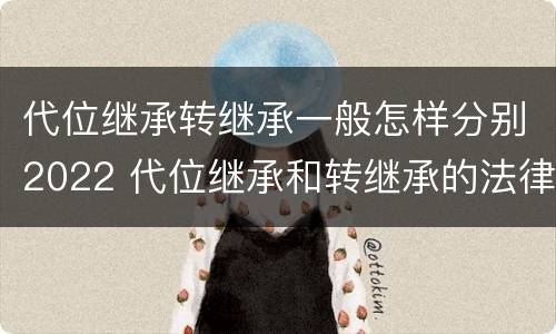 代位继承转继承一般怎样分别2022 代位继承和转继承的法律定义