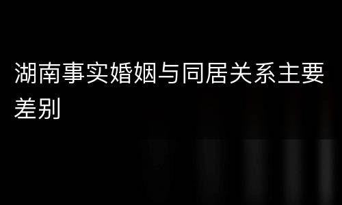 湖南事实婚姻与同居关系主要差别