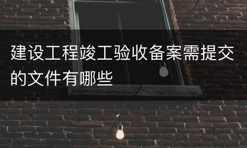建设工程竣工验收备案需提交的文件有哪些