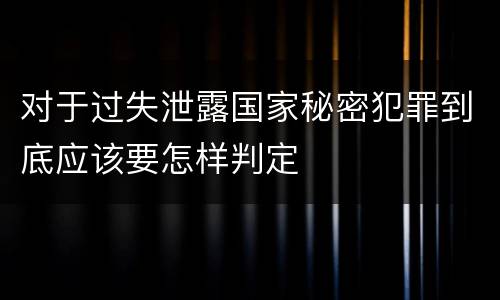 对于过失泄露国家秘密犯罪到底应该要怎样判定