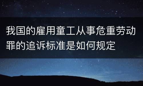 我国的雇用童工从事危重劳动罪的追诉标准是如何规定