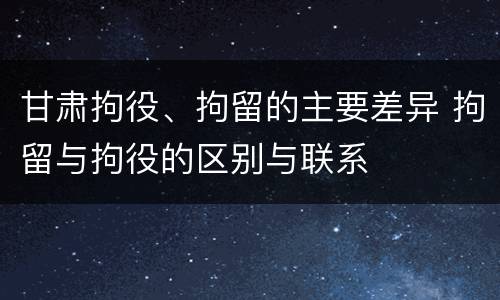 甘肃拘役、拘留的主要差异 拘留与拘役的区别与联系