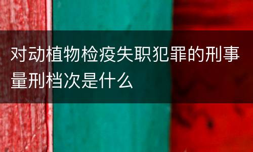 对动植物检疫失职犯罪的刑事量刑档次是什么