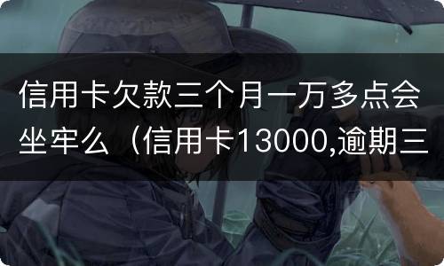 信用卡欠款三个月一万多点会坐牢么（信用卡13000,逾期三个月会坐牢吗?）