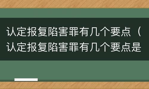 认定报复陷害罪有几个要点（认定报复陷害罪有几个要点是什么）