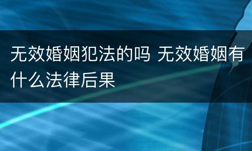 无效婚姻犯法的吗 无效婚姻有什么法律后果