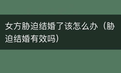女方胁迫结婚了该怎么办（胁迫结婚有效吗）
