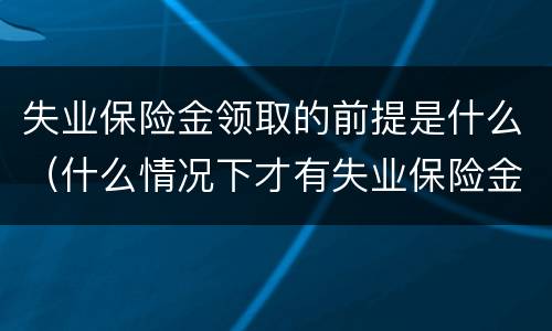 失业保险金领取的前提是什么（什么情况下才有失业保险金领取）