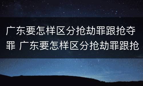 广东要怎样区分抢劫罪跟抢夺罪 广东要怎样区分抢劫罪跟抢夺罪呢