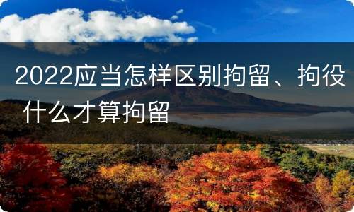 2022应当怎样区别拘留、拘役 什么才算拘留
