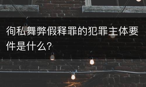 徇私舞弊假释罪的犯罪主体要件是什么？