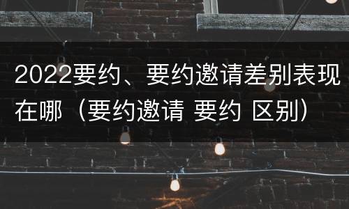 2022要约、要约邀请差别表现在哪（要约邀请 要约 区别）