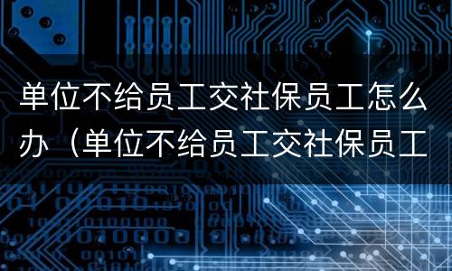 单位不给员工交社保员工怎么办（单位不给员工交社保员工怎么办呢）