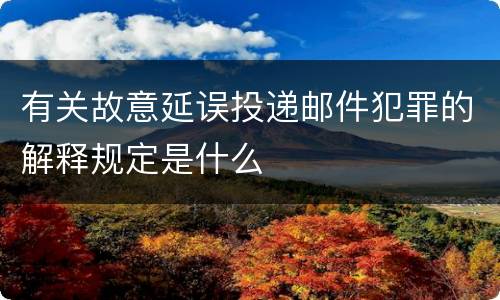 有关故意延误投递邮件犯罪的解释规定是什么