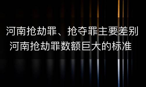 河南抢劫罪、抢夺罪主要差别 河南抢劫罪数额巨大的标准