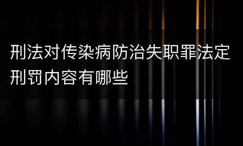 刑法对传染病防治失职罪法定刑罚内容有哪些
