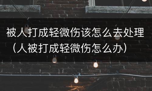 被人打成轻微伤该怎么去处理（人被打成轻微伤怎么办）