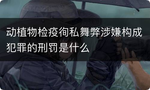 动植物检疫徇私舞弊涉嫌构成犯罪的刑罚是什么