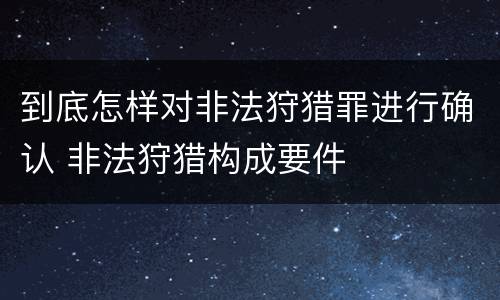 到底怎样对非法狩猎罪进行确认 非法狩猎构成要件