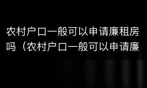 农村户口一般可以申请廉租房吗（农村户口一般可以申请廉租房吗多少钱）