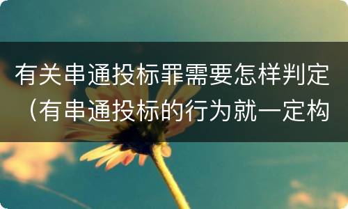 有关串通投标罪需要怎样判定（有串通投标的行为就一定构成串通投标罪吗?）
