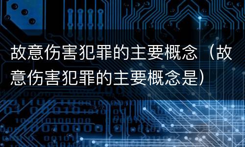 故意伤害犯罪的主要概念（故意伤害犯罪的主要概念是）