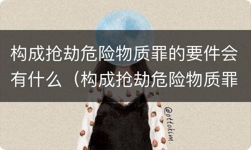 构成抢劫危险物质罪的要件会有什么（构成抢劫危险物质罪的要件会有什么后果）