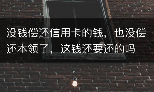 没钱偿还信用卡的钱，也没偿还本领了，这钱还要还的吗