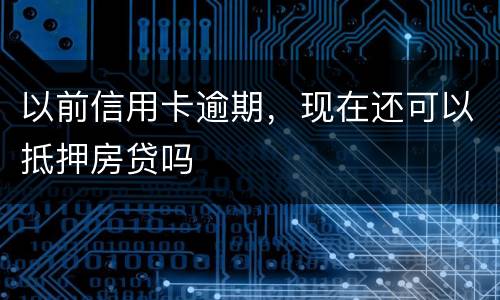 以前信用卡逾期，现在还可以抵押房贷吗