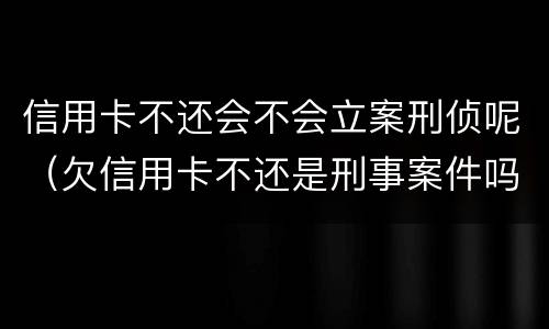 信用卡不还会不会立案刑侦呢（欠信用卡不还是刑事案件吗）