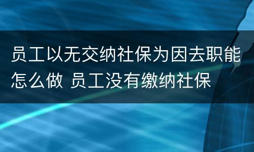 员工以无交纳社保为因去职能怎么做 员工没有缴纳社保