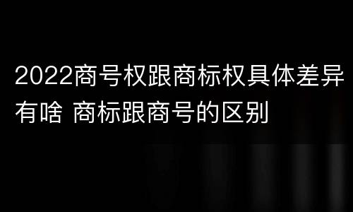 2022商号权跟商标权具体差异有啥 商标跟商号的区别