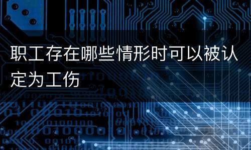 职工存在哪些情形时可以被认定为工伤