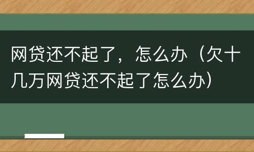 网贷还不起了，怎么办（欠十几万网贷还不起了怎么办）