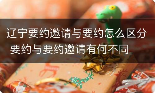 辽宁要约邀请与要约怎么区分 要约与要约邀请有何不同