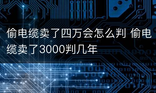 偷电缆卖了四万会怎么判 偷电缆卖了3000判几年