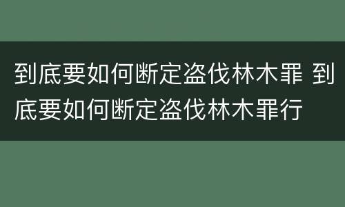 到底要如何断定盗伐林木罪 到底要如何断定盗伐林木罪行